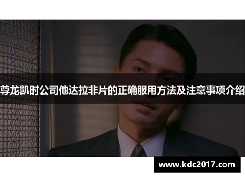 尊龙凯时公司他达拉非片的正确服用方法及注意事项介绍