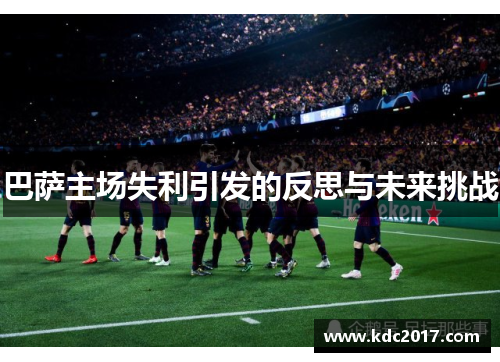 巴萨主场失利引发的反思与未来挑战